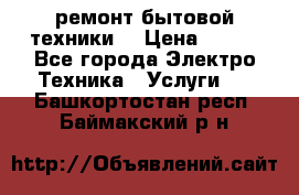 ремонт бытовой техники  › Цена ­ 500 - Все города Электро-Техника » Услуги   . Башкортостан респ.,Баймакский р-н